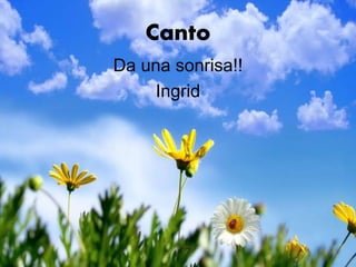 Canto
Da una sonrisa!!
Ingrid