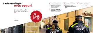 més segur!
Volem viure tranquil·les
tant a casa com al carrer.
Augmentarem la
presència policial al carrer.
Millorarem l’enllumenat,
per tenir carrers més i
millor il•luminats.
Instal•larem lectors de
matrícules de vehicles als
accessos del municipi.
• Governació
• Seguretat
Potenciarem la Policia de
proximitat.
Ampliarem el servei
d’informació i atenció a la
dona.
Dissenyarem polítiques
actives de prevenció de la
violència contra les dones
i els col•lectius LGTBI.
2. Volem un Vilassar
 