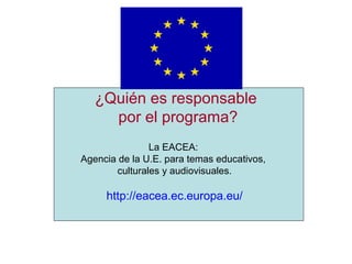 ¿Quién es responsable
por el programa?
La EACEA:
Agencia de la U.E. para temas educativos,
culturales y audiovisuales.
http://eacea.ec.europa.eu/
 