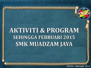 AKTIVITI & PROGRAM
SEHINGGA FEBRUARI 2015
SMK MUADZAM JAYA
 