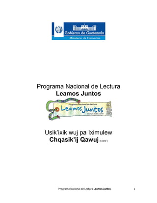 Programa Nacional de Lectura Leamos Juntos 1
Programa Nacional de Lectura
Leamos Juntos
Usik’ixik wuj pa Iximulew
Chqasik’ij Qawuj (k’iche’)
 