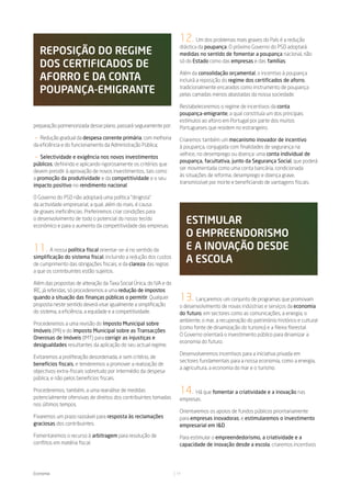 12.     Um dos problemas mais graves do País é a redução
                                                                     drástica da poupança. O próximo Governo do PSD adoptará
   reposiÇÃo do regime                                               medidas no sentido de fomentar a poupança nacional, não

   dos CertiFiCados de                                               só do Estado como das empresas e das famílias.


   aForro e da Conta                                                 Além da consolidação orçamental, o incentivo à poupança
                                                                     incluirá a reposição do regime dos certificados de aforro,

   poupanÇa-emigrante                                                tradicionalmente encarados como instrumento de poupança
                                                                     pelas camadas menos abastadas da nossa sociedade.

                                                                     Restabeleceremos o regime de incentivos da conta
                                                                     poupança-emigrante, a qual constituía um dos principais
                                                                     estímulos ao aforro em Portugal por parte dos muitos
preparação pormenorizada desse plano, passará seguramente por:       Portugueses que residem no estrangeiro.
— Redução gradual da despesa corrente primária, com melhoria         Criaremos também um mecanismo inovador de incentivo
da eficiência e do funcionamento da Administração Pública;           à poupança, conjugada com finalidades de segurança na
                                                                     velhice, no desemprego ou doença: uma conta individual de
 — Selectividade e exigência nos novos investimentos
                                                                     poupança, facultativa, junto da Segurança Social, que poderá
públicos, definindo e aplicando rigorosamente os critérios que
                                                                     ser movimentada como uma conta bancária, condicionada
devem presidir à aprovação de novos investimentos, tais como
                                                                     às situações de reforma, desemprego e doença grave,
a promoção da produtividade e da competitividade e o seu
                                                                     transmissível por morte e beneficiando de vantagens fiscais.
impacto positivo no rendimento nacional.

O Governo do PSD não adoptará uma política “dirigista”
da actividade empresarial, a qual, além do mais, é causa
de graves ineficiências. Preferiremos criar condições para
o desenvolvimento de todo o potencial do nosso tecido
económico e para o aumento da competitividade das empresas.
                                                                         estimular
                                                                         o empreendorismo
11.     A nossa política fiscal orientar-se-á no sentido da              e a inoVaÇÃo desde
simplificação do sistema fiscal, incluindo a redução dos custos
de cumprimento das obrigações fiscais, e da clareza das regras
                                                                         a esCola
a que os contribuintes estão sujeitos.

Além das propostas de alteração da Taxa Social Única, do IVA e do
IRC, já referidas, só procederemos a uma redução de impostos
quando a situação das finanças públicas o permitir. Qualquer
proposta neste sentido deverá visar igualmente a simplificação
                                                                     13. Lançaremos um conjunto de programas que promovam
                                                                     o desenvolvimento de novas indústrias e serviços da economia
do sistema, a eficiência, a equidade e a competitividade.            do futuro, em sectores como as comunicações, a energia, o
                                                                     ambiente, o mar, a recuperação do património histórico e cultural
Procederemos a uma revisão do Imposto Municipal sobre
                                                                     (como fonte de dinamização do turismo) e a fileira florestal.
Imóveis (IMI) e do Imposto Municipal sobre as Transacções
                                                                     O Governo orientará o investimento público para dinamizar a
Onerosas de Imóveis (IMT) para corrigir as injustiças e
                                                                     economia do futuro.
desigualdades resultantes da aplicação do seu actual regime.
                                                                     Desenvolveremos incentivos para a iniciativa privada em
Evitaremos a proliferação desordenada, e sem critério, de
                                                                     sectores fundamentais para a nossa economia, como a energia,
benefícios fiscais, e tenderemos a promover a realização de
                                                                     a agricultura, a economia do mar e o turismo.
objectivos extra-fiscais sobretudo por intermédio da despesa
pública, e não pelos benefícios fiscais.

Procederemos, também, a uma reanálise de medidas
potencialmente ofensivas de direitos dos contribuintes tomadas
                                                                     14.   Há que fomentar a criatividade e a inovação nas
                                                                     empresas.
nos últimos tempos.
                                                                     Orientaremos os apoios de fundos públicos prioritariamente
Fixaremos um prazo razoável para resposta às reclamações             para empresas inovadoras, e estimularemos o investimento
graciosas dos contribuintes.                                         empresarial em I&D.
Fomentaremos o recurso à arbitragem para resolução de                Para estimular o empreendedorismo, a criatividade e a
conflitos em matéria fiscal.                                         capacidade de inovação desde a escola, criaremos incentivos




Economia                                                            11
 