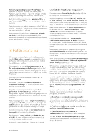 Política Europeia de Segurança e Defesa (PESD) da UE,              Comunidade dos Países de Língua Portuguesa (CPLP).
bem como de adicionais iniciativas comunitárias como a
Agência Europeia de Defesa, e preparando as Forças Armadas         Promoveremos uma diplomacia cultural em defesa da língua
portuguesas para integrarem as missões exteriores da UE.           portuguesa e da identidade lusófona.

Defenderemos intransigentemente a aposta simultânea no             Renovaremos e aprofundaremos os vínculos bilaterais com
aprofundamento da NATO e no avanço do projecto de defesa           os países lusófonos, dando grande prioridade ao Brasil, país
europeia.                                                          que se assume como enorme oportunidade para Portugal numa
                                                                   época em que ascende à condição de grande potência mundial.
Defenderemos a continuação do alargamento da NATO à Europa
de Leste e aos Balcãs, e o aumento dos contingentes europeus       Reforçaremos a importância da política de cooperação, com
nas operações da Aliança Atlântica.                                especial destaque para a promoção do ensino da Língua
                                                                   Portuguesa e com maior interligação entre as vertentes
Promoveremos o papel económico das indústrias de defesa            cultural e económica no relacionamento bilateral e multilateral
nacional, incluindo designadamente a área das novas                com os países lusófonos.
tecnologias (por exemplo nas nanotecnologias, no software, na
                                                                   Contribuiremos activamente para a prossecução dos
simulação e na construção naval).
                                                                   “Objectivos de Desenvolvimento do Milénio”, no âmbito
                                                                   da política de ajuda ao desenvolvimento das Nações Unidas e
                                                                   dos princípios assumidos pela Comunidade Internacional nesta
                                                                   matéria.


3. Política externa                                                Defenderemos, como essencial ao interesse de Portugal, um
                                                                   multilateralismo efectivo, assente no respeito pela Carta das
                                                                   Nações Unidas e no primado daquela Organização nas relações
                                                                   internacionais.
Afirmaremos, sem subterfúgios nem hesitações, a ideia de
que são três os pilares essenciais em que a política externa       Neste contexto, daremos prioridade à candidatura de Portugal
portuguesa se desdobra: a construção europeia, as relações         a membro não permanente do Conselho de Segurança das
transatlânticas e a lusofonia.                                     Nações Unidas para o biénio 2011-12.

Continuaremos a ter como prioridade a manutenção de                Defenderemos a participação activa de Portugal nas diversas
Portugal na vanguarda da União Europeia, no “núcleo duro”          áreas do sistema das Nações Unidas, com particular enfoque
da definição da estrutura institucional da Europa, mas também      naquelas que lidam com domínios de importância estratégica
na estratégia de alargamento e na negociação das perspectivas      para o nosso futuro colectivo, como sucede com o comércio
financeiras.                                                       internacional ou o ambiente e as alterações climáticas.

Contribuiremos activamente para a entrada em vigor do              Apesar da importância crucial do multilateralismo, não
Tratado de Lisboa.                                                 esqueceremos a relevância central das relações com países
                                                                   que, por motivos diversos, assumem para Portugal o estatuto
Apoiaremos a continuação de cidadãos portugueses                   de parceiros privilegiados e com os quais aprofundaremos a
que exercem altos cargos da União Europeia e de outras             ligação bilateral (nomeadamente, Angola, Espanha, EUA e
instituições internacionais.                                       Brasil).

Empenhar-nos-emos especialmente na negociação das                  Apostaremos fortemente numa diplomacia económica
perspectivas financeiras 2014-20, tendo em vista                   destinada a apoiar a internacionalização das empresas
salvaguardar os legítimos interesses de Portugal e garantir que    portuguesas, em ordem a:
a UE dispõe dos recursos necessários à prossecução dos seus
objectivos.                                                         a) Diversificar os mercados das nossas exportações,
                                                                   através do apoio às exportações para as regiões que se
Atribuiremos importância capital à relação transatlântica, ao      apresentam como novas oportunidades (Magreb, América Latina
reforço do papel da NATO, e, neste contexto, da relação com        e Médio Oriente);
os EUA, razão pela qual queremos dar um contributo de relevo
para a revisão em curso do conceito estratégico da Aliança.         b) Fortalecer a relação com os parceiros comerciais com
                                                                   que temos maiores défices comerciais;
Concederemos especial atenção ao reforço dos meios e das
capacidades do nosso aparelho diplomático.                          c) Fomentar a venda os produtos e serviços
                                                                   transaccionáveis capazes de concorrer na economia global;
Recolocaremos o espaço lusófono como área essencial e
prioritária da nossa política externa, invertendo a perda de        d) Levar a cabo o rebranding da imagem de Portugal,
relevância registada nos últimos anos.                             adicionando à imagem de destino turístico a de País de bens e
                                                                   serviços de qualidade.
Proporemos a operacionalização e expansão do escopo da




As nossas Políticas                                               29
 