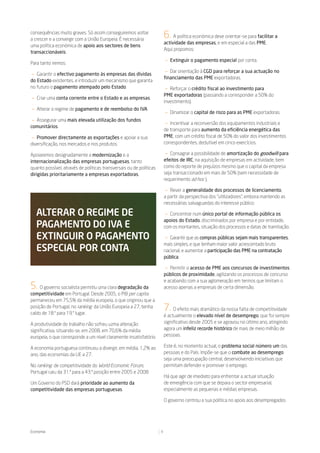 consequências muito graves. Só assim conseguiremos voltar
a crescer e a convergir com a União Europeia. É necessária
                                                                         6. A política económica deve orientar-se para facilitar a
                                                                         actividade das empresas, e em especial a das PME.
uma política económica de apoio aos sectores de bens
                                                                         Aqui propomos:
transaccionáveis.
                                                                         — Extinguir o pagamento especial por conta.
Para tanto iremos:
                                                                          — Dar orientação à CGD para reforçar a sua actuação no
— Garantir o efectivo pagamento às empresas das dívidas
                                                                         financiamento das PME exportadoras.
do Estado existentes, e introduzir um mecanismo que garanta
no futuro o pagamento atempado pelo Estado.                               — Reforçar o crédito fiscal ao investimento para
                                                                         PME exportadoras (passando a corresponder a 50% do
— Criar uma conta corrente entre o Estado e as empresas.
                                                                         investimento).
— Alterar o regime de pagamento e de reembolso do IVA.
                                                                         — Dinamizar o capital de risco para as PME exportadoras.
 — Assegurar uma mais elevada utilização dos fundos
                                                                          — Incentivar a reconversão dos equipamentos industriais e
comunitários.
                                                                         de transporte para aumento da eficiência energética das
— Promover directamente as exportações e apoiar a sua                    PME, com um crédito fiscal de 50% do valor dos investimentos
diversificação, nos mercados e nos produtos.                             correspondentes, dedutível em cinco exercícios.

Apoiaremos designadamente a modernização e a                              — Consagrar a possibilidade de amortização do goodwill para
internacionalização das empresas portuguesas, tanto                      efeitos de IRC, na aquisição de empresas em actividade, bem
quanto possível, através de políticas transversais ou de políticas       como do reporte de prejuízos mesmo que o capital da empresa
dirigidas prioritariamente a empresas exportadoras.                      seja transaccionado em mais de 50% (sem necessidade de
                                                                         requerimento ad hoc ).

                                                                          — Rever a generalidade dos processos de licenciamento,
                                                                         a partir da perspectiva dos “utilizadores”, embora mantendo as
                                                                         necessárias salvaguardas do interesse público.

   alterar o regime de                                                    — Concentrar num único portal de informação pública os
                                                                         apoios do Estado, discriminados por empresa e por entidade,
   pagamento do iVa e                                                    com os montantes, situação dos processos e datas de tramitação.

   extinguir o pagamento                                                 — Garantir que as compras públicas sejam mais transparentes,
                                                                         mais simples, e que tenham maior valor acrescentado bruto
   espeCial por Conta                                                    nacional, e aumentar a participação das PME na contratação
                                                                         pública.

                                                                         — Permitir o acesso de PME aos concursos de investimentos
                                                                         públicos de proximidade, agilizando os processos de concurso
                                                                         e acabando com a sua aglomeração em termos que limitam o
5.   O governo socialista permitiu uma clara degradação da               acesso apenas a empresas de certa dimensão.
competitividade em Portugal. Desde 2005, o PIB per capita
permaneceu em 75,5% da média europeia, o que originou que a
posição de Portugal, no ranking da União Europeia a 27, tenha
caído de 18.º para 19.º lugar.
                                                                         7.   O efeito mais dramático da nossa falta de competitividade
                                                                         é actualmente o elevado nível de desemprego, que foi sempre
A produtividade do trabalho não sofreu uzma alteração                    significativo desde 2005 e se agravou no último ano, atingindo
significativa, situando-se, em 2008, em 70,6% da média                   agora um infeliz recorde histórico de mais de meio milhão de
europeia, o que corresponde a um nível claramente insatisfatório.        pessoas.

A economia portuguesa continuou a divergir, em média, 1,2% ao            Este é, no momento actual, o problema social número um das
ano, das economias da UE a 27.                                           pessoas e do País. Impõe-se que o combate ao desemprego
                                                                         seja uma preocupação central, desenvolvendo iniciativas que
No ranking de competitividade do World Economic Forum,                   permitam defender e promover o emprego.
Portugal caiu da 31.ª para a 43.ª posição entre 2005 e 2008.
                                                                         Há que agir de imediato para enfrentar a actual situação
Um Governo do PSD dará prioridade ao aumento da                          de emergência com que se depara o sector empresarial,
competitividade das empresas portuguesas.                                especialmente as pequenas e médias empresas.

                                                                         O governo centrou a sua política no apoio aos desempregados




Economia                                                             9
 