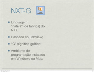 NXT-G
Linguagem
“nativa” (de fábrica)
do NXT.

Baseada no
LabView;

“G” signiﬁca gráﬁca;

Ambiente de
programação
instalado em
Windows ou Mac;
 