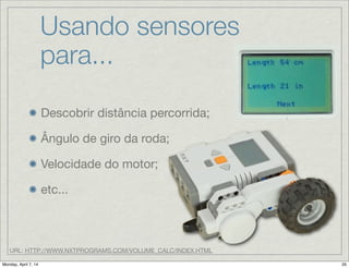 Usando sensores
para...
Descobrir distância percorrida;

Ângulo de giro da roda;

Velocidade do motor;

etc...
URL: HTTP://WWW.NXTPROGRAMS.COM/VOLUME_CALC/INDEX.HTML
 