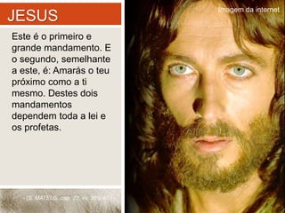 JESUS 
Este é o primeiro e 
grande mandamento. E 
o segundo, semelhante 
a este, é: Amarás o teu 
próximo como a ti 
mesmo. Destes dois 
mandamentos 
dependem toda a lei e 
os profetas. 
- (S. MATEUS, cap. 22, vv. 36 a 40.) - 
Imagem da internet 
 