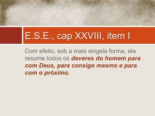 E.S.E., cap XXVIII, item I 
Com efeito, sob a mais singela forma, ela 
resume todos os deveres do homem para 
com Deus, para consigo mesmo e para 
com o próximo. 
 