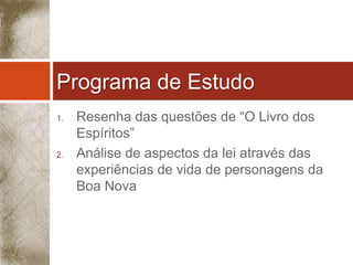 Programa de Estudo 
1. Resenha das questões de “O Livro dos 
Espíritos” 
2. Análise de aspectos da lei através das 
experiências de vida de personagens da 
Boa Nova 
 