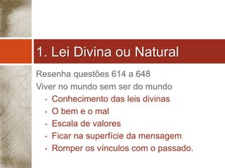 1. Lei Divina ou Natural 
Resenha questões 614 a 648 
Viver no mundo sem ser do mundo 
• Conhecimento das leis divinas 
• O bem e o mal 
• Escala de valores 
• Ficar na superfície da mensagem 
• Romper os vínculos com o passado. 
 