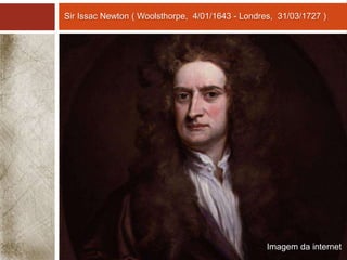 Sir Issac Newton ( Woolsthorpe, 4/01/1643 - Londres, 31/03/1727 ) 
Imagem da internet 
 