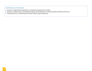 34
Contenidos actitudinales:
▪ Esmero y seguridad al planificar y presentar exposiciones orales.
▪ Esfuerzo y dedicación al interpretar obras de la literatura universal propias del Romanticismo.
▪ Perseverancia y creatividad al escribir textos argumentativos.
 
