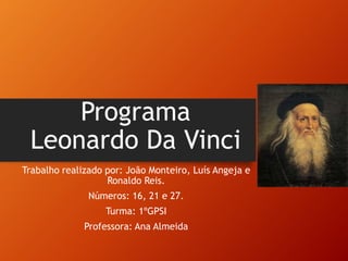 Programa
Leonardo Da Vinci
Trabalho realizado por: João Monteiro, Luís Angeja e
Ronaldo Reis.
Números: 16, 21 e 27.
Turma: 1ºGPSI
Professora: Ana Almeida
 