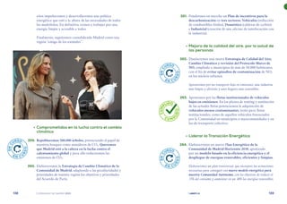 | comunidad de madrid 2021 |
138 139
	261.	 Pondremos en marcha un Plan de incentivos para la
descarbonización en tres sectores: Vehículos (reducción
de combustibles fósiles), Doméstico (calderas de carbón)
e Industrial (creación de una oficina de interlocución con
la industria).
	 •	Mejora de la calidad del aire, por la salud de
las personas
	262.	 Diseñaremos una nueva Estrategia de Calidad del Aire,
Cambio Climático y revisión del Protocolo Marco de
NO2 ampliado a municipios de más de 50.000 habitantes,
con el fin de evitar episodios de contaminación de NO2
en los núcleos urbanos.
Apostaremos por un transporte bajo en emisiones, una industria
más limpia y eficiente y unos hogares más sostenibles.
	 263.	 Apostamos por las flotas institucionales de vehículos
bajos en emisiones. En los planes de renting y sustitución
de las actuales flotas potenciamos la adquisición de
vehículos menos contaminantes, tanto para flotas
institucionales, como de aquellos vehículos financiados
por la Comunidad en municipios o mancomunidades y en
los de transporte colectivo.
	 •	Liderar la Transición Energética
	264.	 Elaboraremos un nuevo Plan Energético de la
Comunidad de Madrid Horizonte 2030, apostando
por un modelo basado en la eficiencia energética y el
despliegue de energías renovables, eficientes y limpias.
Elaboraremos un plan transversal, que incorpore las actuaciones
necesarias para conseguir este nuevo modelo energético para
nuestra Comunidad Autónoma, con los objetivos de reducir el
15% del consumo y aumentar en un 40% las energías renovables.
años impulsaremos y desarrollaremos una política
energética que esté a la altura de las necesidades de todos
los madrileños. En definitiva, vamos a trabajar por una
energía limpia y accesible a todos.
Finalmente, seguiremos consolidando Madrid como una
región “amiga de los animales”.
	 •	Comprometidos en la lucha contra el cambio
climático
	259.	 Repoblaremos 500.000 árboles, potenciando el papel de
nuestros bosques como sumideros de CO2. Queremos
que Madrid esté a la cabeza en la lucha contra el
calentamiento global y para ello reduciremos las
emisiones de CO2.
	 260.	 Elaboraremos la Estrategia de Cambio Climático de la
Comunidad de Madrid, adaptando a las peculiaridades y
prioridades de nuestra región los objetivos y prioridades
del Acuerdo de París.
E
N
C
URSO
E N C U
R
S
O
E
N
C
URSO
E N C U
R
S
O
E
N
C
URSO
E N C U
R
S
O
C
U
M
P
LIDO
C U M P
L
I
D
O
 