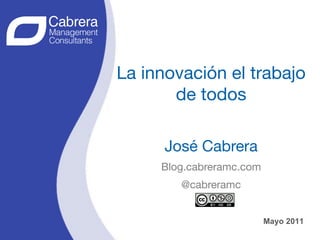 La innovación el trabajo
       de todos
           
      José Cabrera
     Blog.cabreramc.com
        @cabreramc

                       1
                          1
                       Mayo 2011
                                   1
 