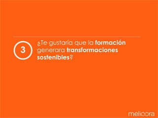 ¿Te gustaría que la formación
generara transformaciones
sostenibles?
3
 