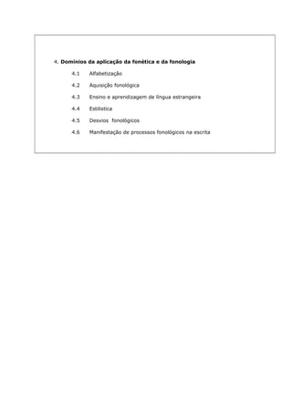 4. Domínios da aplicação da fonética e da fonologia
4.1

Alfabetização

4.2

Aquisição fonológica

4.3

Ensino e aprendizagem de língua estrangeira

4.4

Estilistica

4.5

Desvios fonológicos

4.6

Manifestação de processos fonológicos na escrita

 