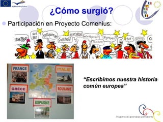 ¿Cómo surgió?
 Participación en Proyecto Comenius:
“Escribimos nuestra historia
común europea”
 