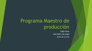 Programa Maestro de
producción
Edgar Rivas
José Rubén del Ángel
Erick de la Cruz
 