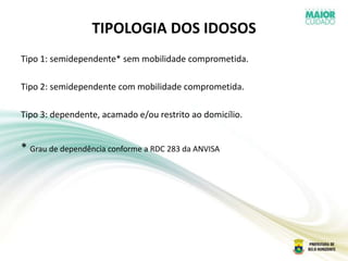 TIPOLOGIA DOS IDOSOS
Tipo 1: semidependente* sem mobilidade comprometida.
Tipo 2: semidependente com mobilidade comprometida.
Tipo 3: dependente, acamado e/ou restrito ao domicílio.
* Grau de dependência conforme a RDC 283 da ANVISA
 
