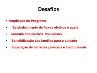 Desafios
• Ampliação do Programa
• Estabelecimento de fluxos efetivos e ágeis
• Garantia dos direitos dos idosos
• Sensibilização das famílias para o cuidado
• Superação de barreiras pessoais e institucionais
 
