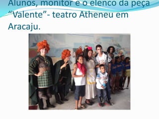 Alunos, monitor e o elenco da peça
“Valente”- teatro Atheneu em
Aracaju.
 