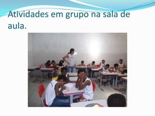 Atividades em grupo na sala de
aula.
 