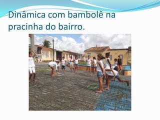 Dinâmica com bambolê na
pracinha do bairro.
 