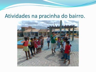 Atividades na pracinha do bairro.
 