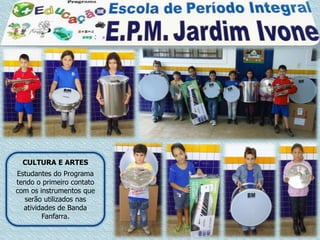 CULTURA E ARTES
Estudantes do Programa
tendo o primeiro contato
com os instrumentos que
   serão utilizados nas
  atividades de Banda
        Fanfarra.
 