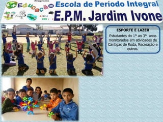 ESPORTE E LAZER
 Estudantes do 1º ao 3º anos
monitorados em atividades de
Cantigas de Roda, Recreação e
            outras.
 
