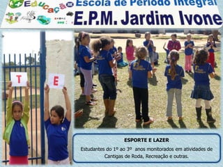 ESPORTE E LAZER
Estudantes do 1º ao 3º anos monitorados em atividades de
          Cantigas de Roda, Recreação e outras.
 