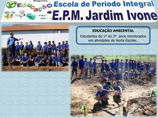EDUCAÇÃO AMBIENTAL
Estudantes do 1º ao 3º anos monitorados
     em atividades de Horta Escolar..
 