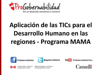ProGobernabilidad @pgobernabilidad ProGobernabilidad Peru
Aplicación de las TICs para el
Desarrollo Humano en las
regiones - Programa MAMA
 
