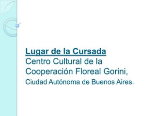 Lugar de la Cursada
Centro Cultural de la
Cooperación Floreal Gorini,
Ciudad Autónoma de Buenos Aires.
 