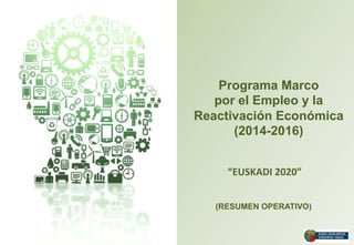 Programa Marco
por el Empleo y la
Reactivación Económica
(2014-2016)
“EUSKADI  2020”  
(RESUMEN OPERATIVO)

 