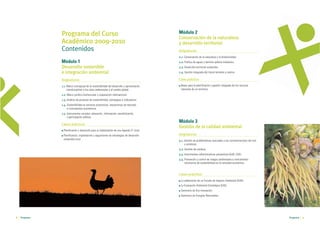 Programa del Curso                                                                       Módulo 2
                                                                                                        Conservación de la naturaleza
               Académico 2009-2010                                                                      y desarrollo territorial
               Contenidos                                                                               Asignaturas
                                                                                                        2.1. Conservación de la naturaleza y la biodiversidad.
               Módulo 1                                                                                 2.2. Política de aguas y dominio público-hidráulico.
               Desarrollo sostenible                                                                    2.3. Desarrollo territorial sostenible.
               e integración ambiental                                                                  2.4. Gestión integrada del litoral terrestre y marino.

               Asignaturas                                                                              Caso práctico
               1.1. Marco conceptual de la sostenibilidad del desarrollo y aproximación                 I   Bases para la planificación y gestión integrada de los recursos
                    interdisciplinar a los retos ambientales y al cambio global.                            naturales de un territorio.
               1.2. Marco jurídico-institucional y cooperación internacional.
               1.3. Análisis de procesos de sostenibilidad, estrategias e indicadores.
               1.4. Sostenibilidad en sectores productivos, mecanismos de mercado
                    e instrumentos económicos.
               1.5. Instrumentos sociales: educación, información, sensibilización
                    y participación pública.
                                                                                                        Módulo 3
               Casos prácticos
                                                                                                        Gestión de la calidad ambiental
               I   Planificación y desarrollo para la implantación de una Agenda 21 local.
               I   Planificación, implantación y seguimiento de estrategias de desarrollo               Asignaturas
                   sostenible local.                                                                    3.1. Gestión de problemáticas asociadas a las contaminaciones del aire
                                                                                                             y acústicas.
                                                                                                        3.2. Gestión de residuos.
                                                                                                        3.3. Instrumentos administrativos preventivos (EsIA, EAE).
                                                                                                        3.4. Prevención y control de riesgos ambientales e instrumentos
                                                                                                             voluntarios de sostenibilidad en la actividad económica.


                                                                                                        Casos prácticos
                                                                                                        I   La elaboración de un Estudio de Impacto Ambiental (EsIA).
                                                                                                        I   La Evaluación Ambiental Estratégica (EAE).
                                                                                                        I   Seminario de Eco-innovación.
                                                                                                        I   Seminario de Energías Renovables.




8   Programa                                            DESARROLLO SOSTENIBLE E INTEGRACIÓN AMBIENTAL                                                                            Programa   9
 