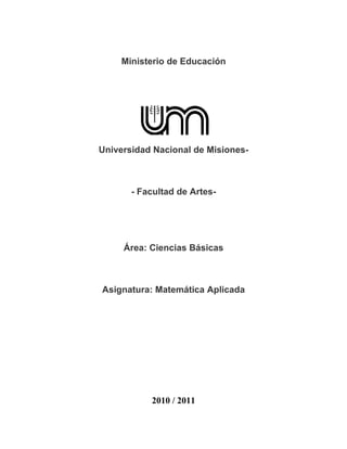 Ministerio de Educación




Universidad Nacional de Misiones-



       - Facultad de Artes-




     Área: Ciencias Básicas



Asignatura: Matemática Aplicada




           2010 / 2011
 