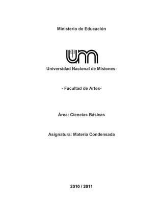 Ministerio de Educación




Universidad Nacional de Misiones-



       - Facultad de Artes-




     Área: Ciencias Básicas



Asignatura: Materia Condensada




           2010 / 2011
 