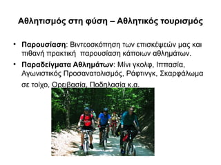 Αθλητισμός στη φύση – Αθλητικός τουρισμός
• Παρουσίαση: Βιντεοσκόπηση των επισκέψεών μας και
πιθανή πρακτική παρουσίαση κάποιων αθλημάτων.
• Παραδείγματα Αθλημάτων: Μίνι γκολφ, Ιππασία,
Αγωνιστικός Προσανατολισμός, Ράφτινγκ, Σκαρφάλωμα
σε τοίχο, Ορειβασία, Ποδηλασία κ.α.
 