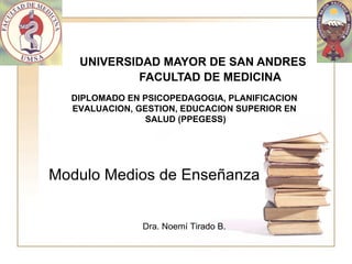 UNIVERSIDAD MAYOR DE SAN ANDRES   FACULTAD DE MEDICINA Modulo Medios de Enseñanza Dra. Noemí Tirado B. DIPLOMADO EN PSICOPEDAGOGIA, PLANIFICACION  EVALUACION, GESTION, EDUCACION SUPERIOR EN  SALUD (PPEGESS) 