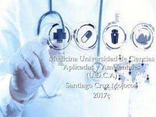 Medicina Universidad de Ciencias
Aplicadas y Ambientales
(U.D.C.A)
Santiago Cruz Mojocoa
2017ç
 