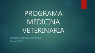 PROGRAMA
MEDICINA
VETERINARIA
ASDRUBAL RODRIGUEZ GUTIERREZ
08-MAYO-2017
 