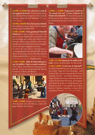 11
10:30h a 14:00h Vine a divertir-te amb els
Jocs gegants de fusta!.També podràs pintar
una silueta de fusta i emportar-te-la a casa de
record, a càrrec de Tot Medieval. Al carrer
Sant Quirze.
10:30h a 20:30h Parc d’atraccions infantil.
Als jardins de l’espai cultura de la Fundació
Antiga Caixa Sabadell 1859.
11:00 a 12:00h. Visita guiada pel Sabadell
Medieval. Si voleu conèixer com era la vila
que es recrea a Medievalia us convidem a fer
un recorregut pels carrers que n’havien for-
mat part alhora que coneixem, entre totes,
aquelles parts invisibles que resten amagades
sota el terra que trepitgem tot sovint.
A càrrec de Laia Perea. Inscripcions a
visitesguiades@medievaliasabadell.org fins
dijous 16 de maig, i des de divendres al punt
d’informaciódelaFira.Sortidadelavisita:Museu
d’Història(c.StAntoni).Taquillainversa.
11:00 a 14:00h Taller de Softcombat per a
tots els públics, Lluita recreativa medieval.
Vine i apren com lluitaven els guerrers me-
dievals. A sota les marquesines del Mercat
Central (c.Colom i Jovellanos).
A càrrec de Softcombat Barcelona Events
11:00 a 14:00h Durant tot el matí, cerca-
viles musicals arreu del Mercat, a càrrec del
grup Taraska, esteu atents!
11:00h a 13:00h Degustació medieval
“la cassola del tros” a càrrec d’Amics de
Medievalia Sabadell. Al costat de la parada
d’informació. Fins esgotar existències! Amb
la col·laboració de cava J.Torra Parés i Vidal
Papers.
11:00 a 11:30h Espectacledetitellesmedi-
evals, a càrrec de Ramonlluc de Selvanyola.
11:30 a 12:00h “La Revolta de Sabadell”:
La vila de Sabadell està sent reprimida per un
nou comte vingut de terres llunyanes, amb
les noves lleis i decrets imposats des de la seva
arribada a la vila, les famílies Requesens i
Togores han aixecat una revolta que intenta-
rà posar fi al mandat del comte, però aquest,
amb ànsies de poder, no tindrà pietat i con-
demnarà a mort a tots aquells que el deso-
beeixin. Combats trepidants a càrrec de la
companyia “Aestus”, a la “Plaça del Poble”.
 