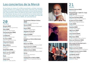 Los conciertos de la Mercè
No hay fiesta sin música. En la Mercè escucharéis a artistas internacio-
nales interpretar en la ciudad sus más nuevas creaciones, pero también
tendréis una muestra de la vitalidad de la escena musical de este pequeño
país. Cada escenario ofrece una selección de la mejor música de los esti-
los más diversos: del pop y el rock a la electrónica, la música tradicional,
los sonidos del mundo y los ritmos más nuevos, que llegan de la mano del
festival Barcelona Acció Musical (BAM). ¡Así suena Barcelona!
21sábado
Berlinist (Vermut BAM)
13 h Pl. Reial
Morgat Morgat + Satèl·lit + Copa
Lotus (Sona 9)
18.30 h Pl.Joan Coromines
The Free Fall Band (BAM)
18.30 h Antigua Fábrica Damm
El petit de Cal Eril (BAM)
20 h Antigua Fábrica Damm
Cuello (BAM)
20.30 h Pl.Joan Coromines
Havalina (BAM)
21.15 Pl. dels Àngels
High Focus (BAM)
21.30 h Pl. Reial
Lluís Coloma Septet
21.30 h Pl. Catalunya
Miles Kane (BAM)
21.30 h Antigua Fábrica Damm
Disco Las Palmeras! (BAM)
22 h Pl.Joan Coromines
Niño Josele & Cobla Sant Jordi –
Ciutat de Barcelona
22.30 h Av. Catedral
Rafael Lechowski (BAM)
22.30 h Fòrum:escenario Anfiteatro
Triángulo de amor bizarro (BAM)
22.45 Pl. dels Àngels
Los Mambo Jambo
23 h Pl. Catalunya
Natos y Waor (BAM)
23.15 h Pl. Reial
20viernes
Boreals (BAM)
20.30 h Pl.Joan Coromines
Sohn (BAM)
21.15 h Pl. dels Àngels
The Tea Servants (BAM)
21.30 h Pl. Reial
Los Manolos
21.30 h Pl. Catalunya
Fur Voice (BAM)
22 h Pl.Joan Coromines
Fatoumata Diawara
22.30 h Av. Catedral
Miss Caffeina
22.30 h Fòrum: escenario
Anfiteatro
Small Black (BAM)
22.45 h Pl. dels Àngels
Manos de Topo (BAM)
23 h Pl. Reial
Peret
23 h Pl. Catalunya
Petita Festa
23.30 h Pl. Sant Jaume
The Suicide of Western Culture
(BAM)
23.30 h Pl.Joan Coromines
Second (BAM)
24 h Fòrum:escenario Esplanada
Aucan (BAM)
0.30 h Pl. dels Àngels
Sanjosex & Chicuelo
0.30 h Av. Catedral
Nehue DJ (BAM)
0.30 h Fòrum:escenario Electro
BAM
Él Mató a un Policía Motorizado
(BAM)
0.45 h Pl. Reial
Alizzz Live (BAM)
1 h Fòrum:escenario Electro BAM
Supersubmarina (BAM)
1.30 h Fòrum:escenario Anfiteatro
Addison Groove (BAM)
2 h Fòrum:escenario Electro BAM
Dorian
3 h Fòrum:escenario
Esplanada
Cardopusher vs Nehue (BAM)
3.30 h Fòrum:escenario Electro
BAM
 