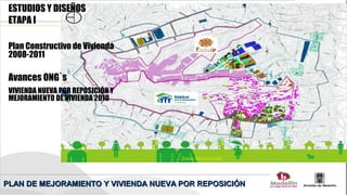 ESTUDIOS Y DISEÑOS
 ETAPA I

 Plan Constructivo de Vivienda
 2008-2011

 Avances ONG`s
 VIVIENDA NUEVA POR REPOSICIÓN Y
 MEJORAMIENTO DE VIVIENDA 2010




PLAN DE MEJORAMIENTO Y VIVIENDA NUEVA POR REPOSICIÓN
 