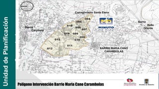 Corregimiento Santa Elena
Unidad de Planificación

                                                                                                      Barrio
                                                                                                             Bello
                                       Barrio                                                             Oriente
                          Carambolas
                                            Carpinelo




                                                                                  BARRIO MARIA CANO
                                                                                    CARAMBOLAS




                               Polígono Intervención Barrio Maria Cano Carambolas
 