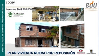 INSTITUTO SOCIAL DE VIVIENDA Y HÁBITAT DE MEDELLÍN   CODEVI

                                                     Inversión $444.960.000



                                                                               Vivienda John Jairo Correa   Vivienda Ana Elisa Arboleda




                                                                     Vivienda John Jairo Correa
                                                                                                            Vivienda Ana Elisa Arboleda



                                                      PLAN VIVIENDA NUEVA POR REPOSICIÓN                                            Alcaldía de Medellín
 