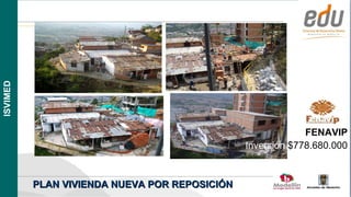ISVIMED




                                                            FENAVIP
                                               Inversión $778.680.000



          PLAN VIVIENDA NUEVA POR REPOSICIÓN
                                                       Alcaldía de Medellín
 