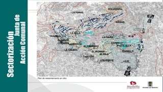 POLVORERA
                                                                 LA TORRE

                   Junta de
                                                                                                      BRISAS
          Acción Comunal
Sectorización

                                                                LA SILLA
                                          TRAVESÍA                                         LA FALDA
                                                   SAGRADO
                                                   CORAZÓNLA VEREDA                               CARMELO
                                                                            EL CALVARIO               PARTE ALTA
                                                          LA GALERA
                                                                                  EL MORRO/               CARMELO
                                                                                        EL FILO
                                                                            PABLO VI
                                                                                          LOS POZOS        LA 38




                              Plan de reasentamiento en sitio
 